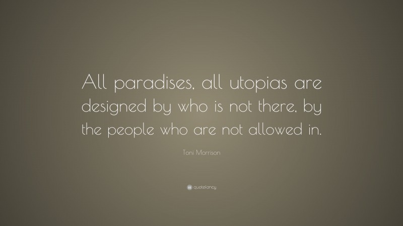 Toni Morrison Quote: “All paradises, all utopias are designed by who is not there, by the people who are not allowed in.”
