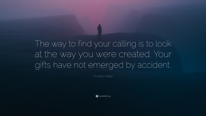 Timothy Keller Quote: “The way to find your calling is to look at the way you were created. Your gifts have not emerged by accident.”