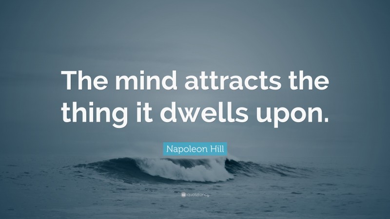 Napoleon Hill Quote: “The mind attracts the thing it dwells upon.”