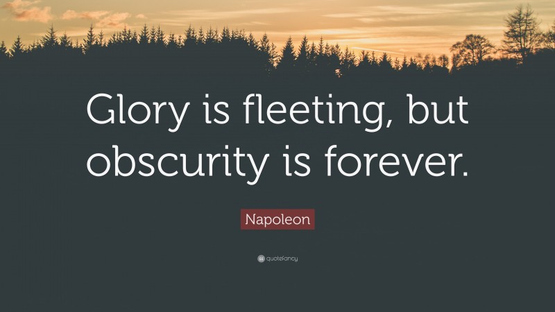 Napoleon Quote: “Glory is fleeting, but obscurity is forever.”