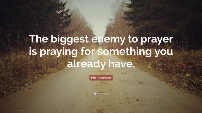 Bill Johnson Quote: “The biggest enemy to prayer is praying for something you already have.”