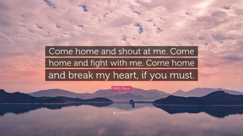 Holly Black Quote: “Come home and shout at me. Come home and fight with me. Come home and break my heart, if you must.”