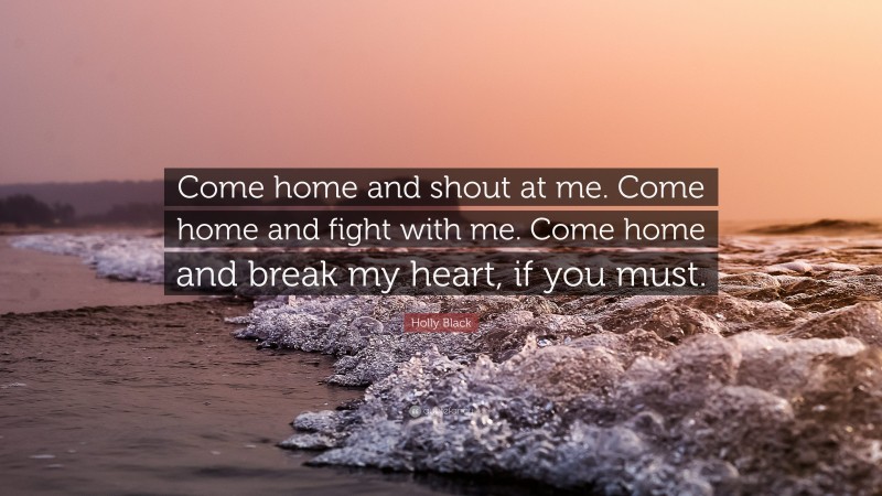 Holly Black Quote: “Come home and shout at me. Come home and fight with me. Come home and break my heart, if you must.”