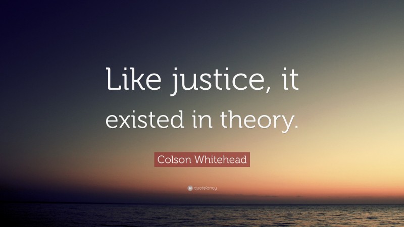 Colson Whitehead Quote: “Like justice, it existed in theory.”