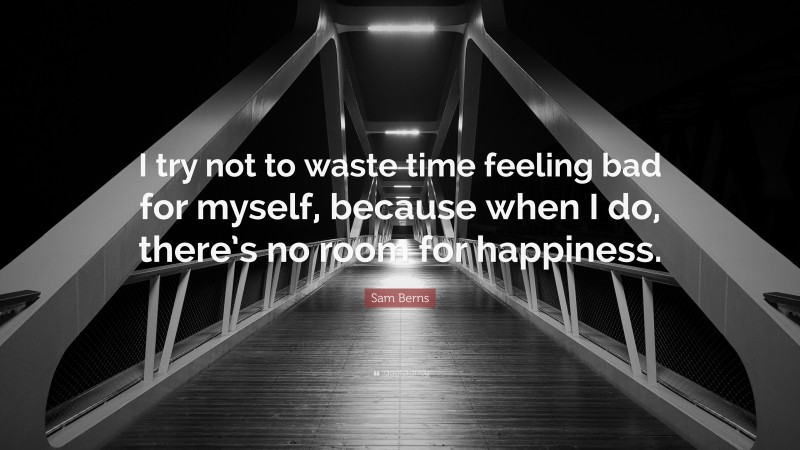 Sam Berns Quote: “I try not to waste time feeling bad for myself, because when I do, there’s no room for happiness.”