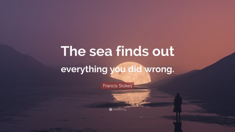 Francis Stokes Quote: “The sea finds out everything you did wrong.”