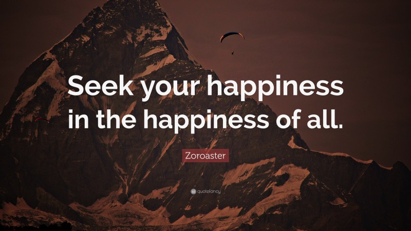 Zoroaster Quote: “Seek your happiness in the happiness of all.”