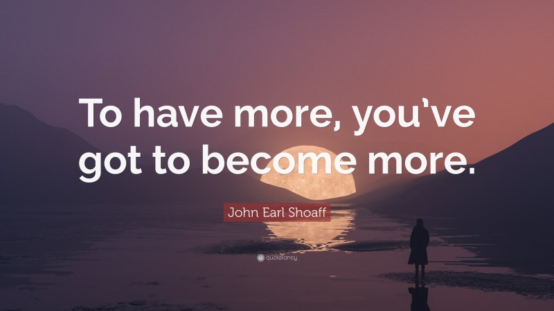 John Earl Shoaff Quote: “To have more, you’ve got to become more.”