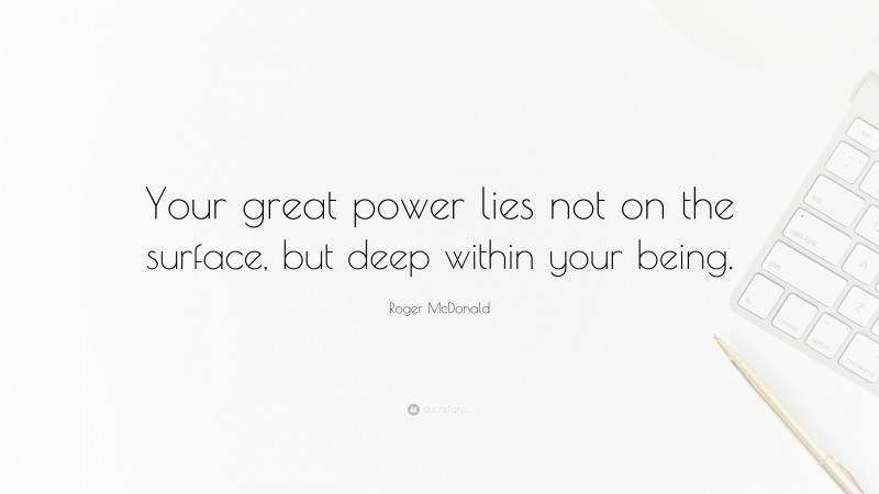 Roger McDonald Quote: “Your great power lies not on the surface, but deep within your being.”