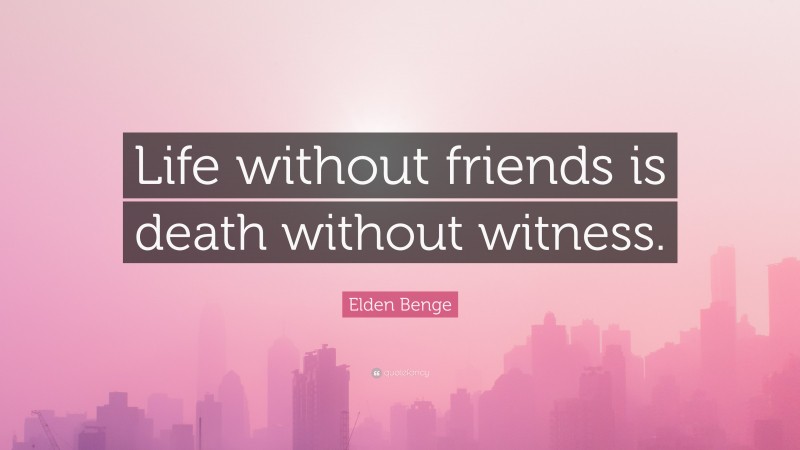 Elden Benge Quote: “Life without friends is death without witness.”