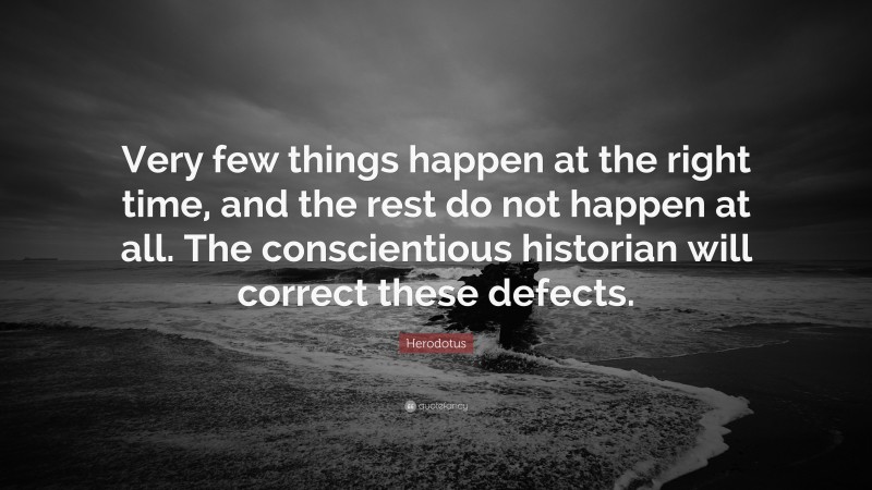 Herodotus Quote: “Very few things happen at the right time, and the rest do not happen at all. The conscientious historian will correct these defects.”