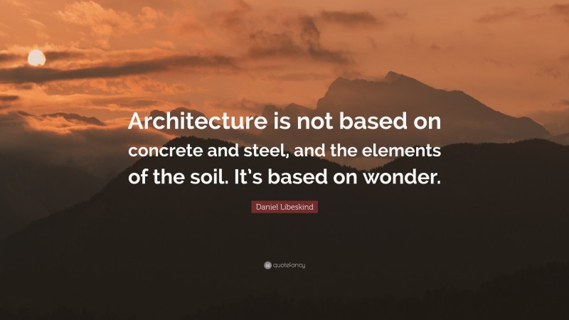 Daniel Libeskind Quote: “Architecture is not based on concrete and steel, and the elements of the soil. It’s based on wonder.”