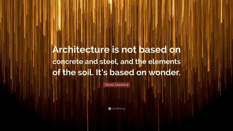Daniel Libeskind Quote: “Architecture is not based on concrete and steel, and the elements of the soil. It’s based on wonder.”