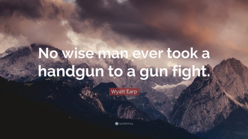 Wyatt Earp Quote: “No wise man ever took a handgun to a gun fight.”