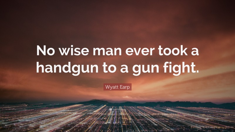 Wyatt Earp Quote: “No wise man ever took a handgun to a gun fight.”