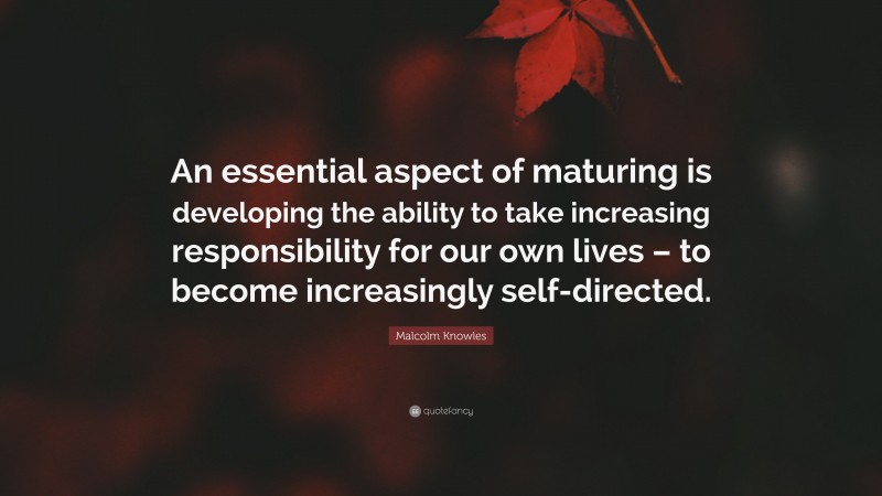 Malcolm Knowles Quote: “An essential aspect of maturing is developing the ability to take increasing responsibility for our own lives – to become increasingly self-directed.”