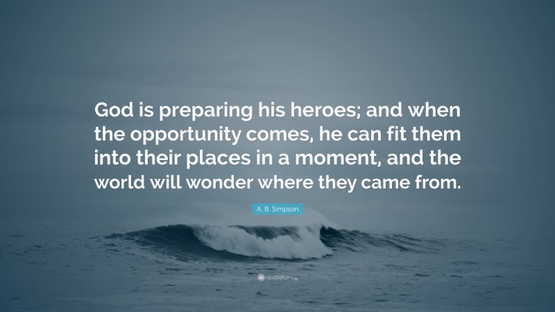 A. B. Simpson Quote: “God is preparing his heroes; and when the opportunity comes, he can fit them into their places in a moment, and the world will wonder where they came from.”
