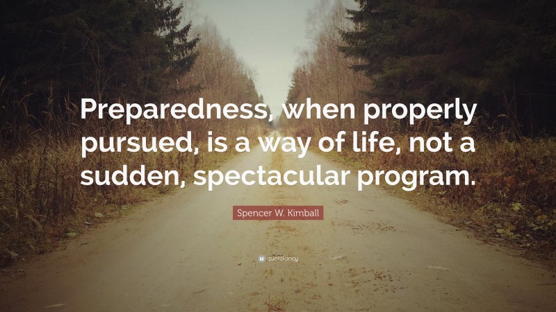 Spencer W. Kimball Quote: “Preparedness, when properly pursued, is a way of life, not a sudden, spectacular program.”