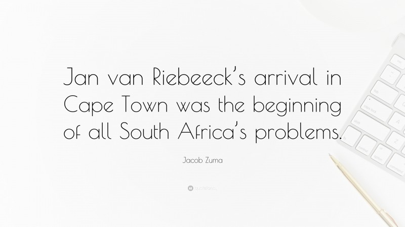 Jacob Zuma Quote: “Jan van Riebeeck’s arrival in Cape Town was the beginning of all South Africa’s problems.”