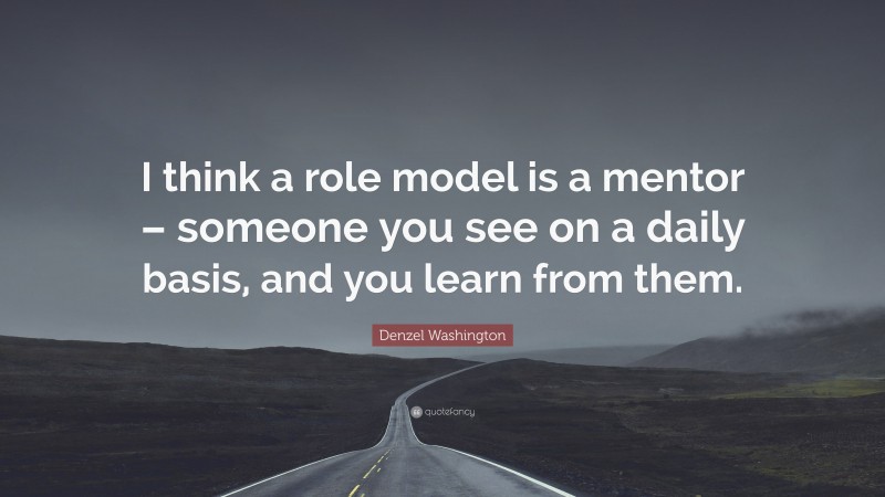 Denzel Washington Quote: “I think a role model is a mentor – someone you see on a daily basis, and you learn from them.”