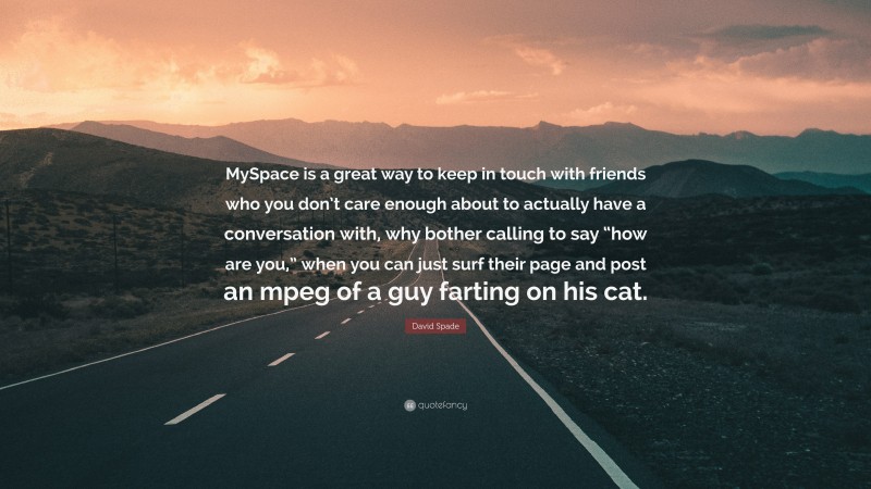 David Spade Quote: “MySpace is a great way to keep in touch with friends who you don’t care enough about to actually have a conversation with, why bother calling to say “how are you,” when you can just surf their page and post an mpeg of a guy farting on his cat.”