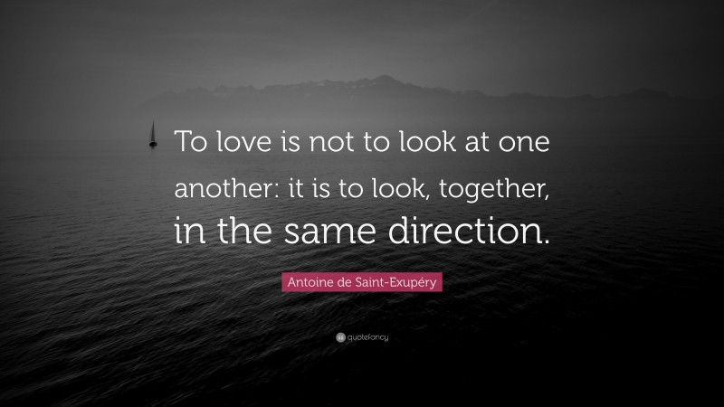 Antoine de Saint-Exupéry Quote: “To love is not to look at one another: it is to look, together, in the same direction.”
