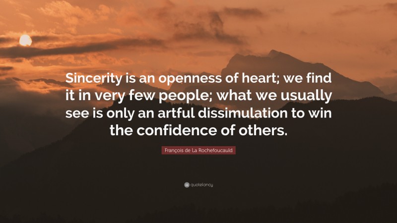 François de La Rochefoucauld Quote: “Sincerity is an openness of heart; we find it in very few people; what we usually see is only an artful dissimulation to win the confidence of others.”