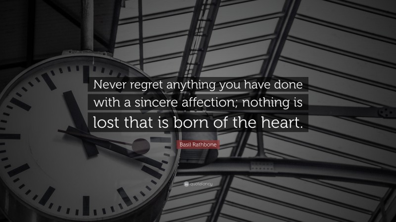 Basil Rathbone Quote: “Never regret anything you have done with a sincere affection; nothing is lost that is born of the heart.”