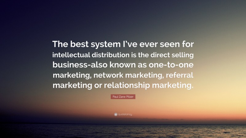 Paul Zane Pilzer Quote: “The best system I’ve ever seen for intellectual distribution is the direct selling business-also known as one-to-one marketing, network marketing, referral marketing or relationship marketing.”