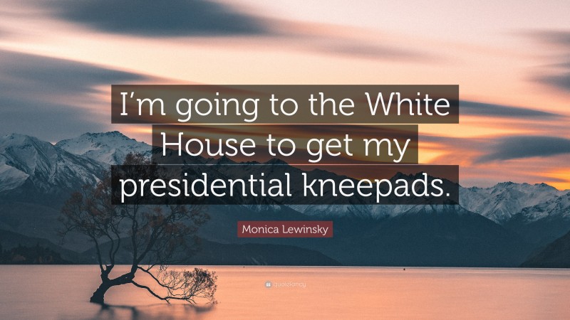Monica Lewinsky Quote: “I’m going to the White House to get my presidential kneepads.”