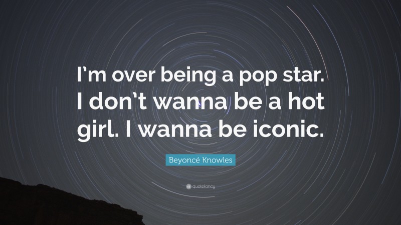 Beyoncé Knowles Quote: “I’m over being a pop star. I don’t wanna be a hot girl. I wanna be iconic.”