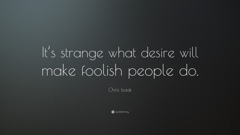 Chris Isaak Quote: “It’s strange what desire will make foolish people do.”
