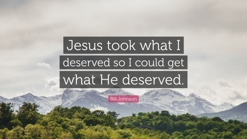 Bill Johnson Quote: “Jesus took what I deserved so I could get what He deserved.”