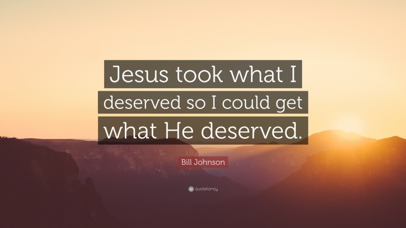 Bill Johnson Quote: “Jesus took what I deserved so I could get what He deserved.”