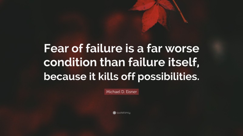 Michael D. Eisner Quote: “Fear of failure is a far worse condition than failure itself, because it kills off possibilities.”