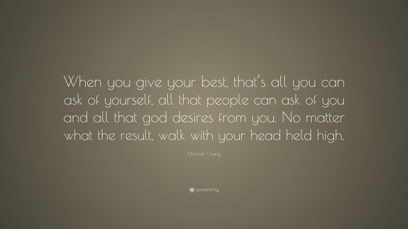 Michael Chang Quote: “When you give your best, that’s all you can ask of yourself, all that people can ask of you and all that god desires from you. No matter what the result, walk with your head held high.”
