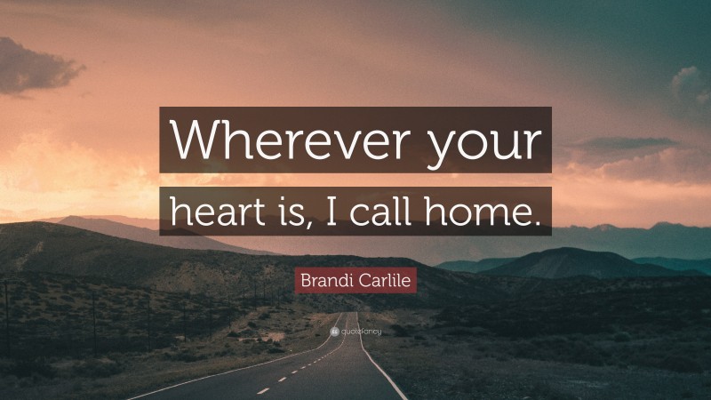 Brandi Carlile Quote: “Wherever your heart is, I call home.”