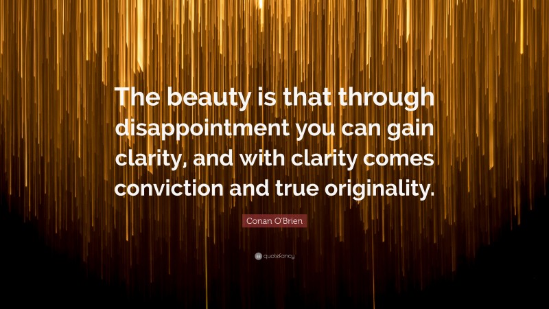 Conan O'Brien Quote: “The beauty is that through disappointment you can gain clarity, and with clarity comes conviction and true originality.”