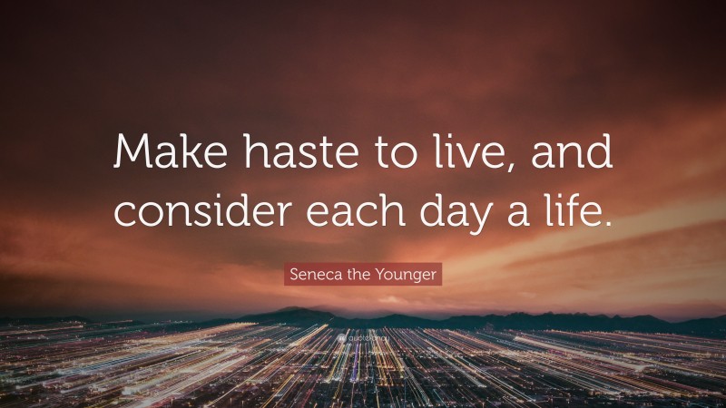 Seneca the Younger Quote: “Make haste to live, and consider each day a life.”