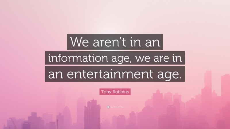 Tony Robbins Quote: “We aren’t in an information age, we are in an entertainment age.”