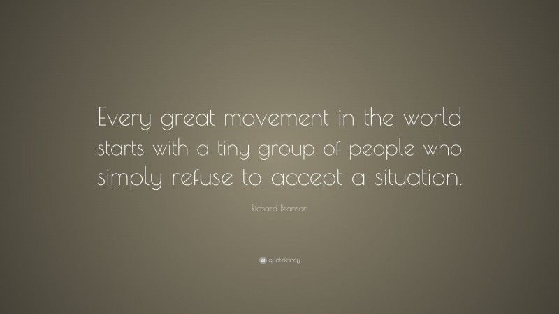 Richard Branson Quote: “Every great movement in the world starts with a tiny group of people who simply refuse to accept a situation.”