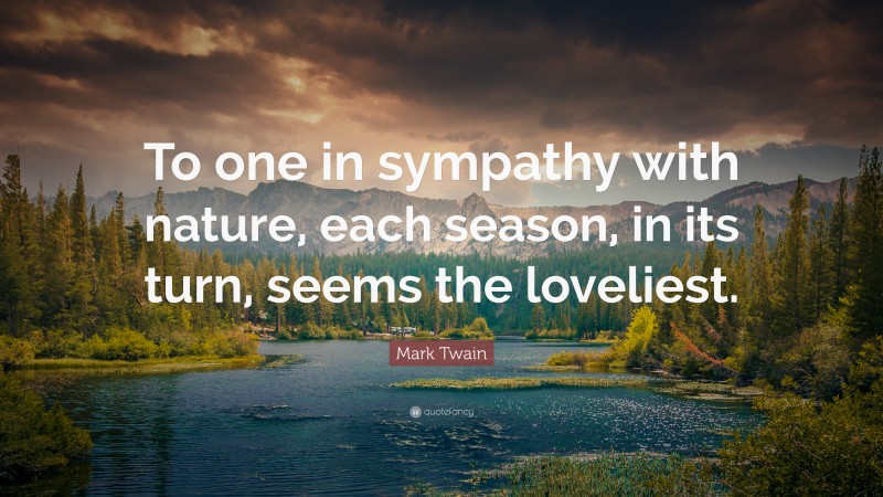 Mark Twain Quote: “To one in sympathy with nature, each season, in its turn, seems the loveliest.”