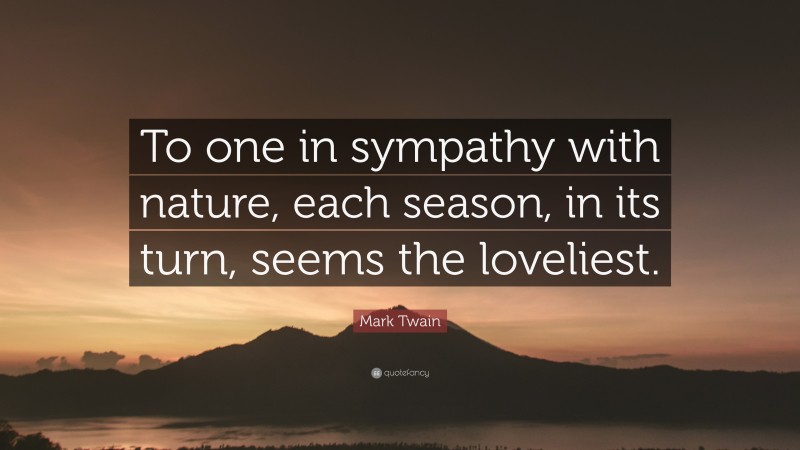 Mark Twain Quote: “To one in sympathy with nature, each season, in its turn, seems the loveliest.”