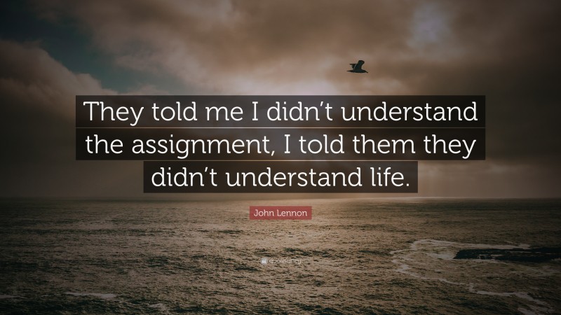 John Lennon Quote: “They told me I didn’t understand the assignment, I told them they didn’t understand life.”