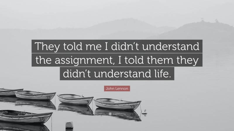 John Lennon Quote: “They told me I didn’t understand the assignment, I told them they didn’t understand life.”