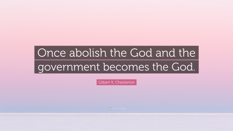 Gilbert K. Chesterton Quote: “Once abolish the God and the government becomes the God.”