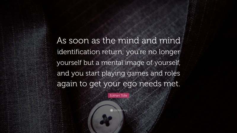 Eckhart Tolle Quote: “As soon as the mind and mind identification return; you’re no longer yourself but a mental image of yourself, and you start playing games and roles again to get your ego needs met.”
