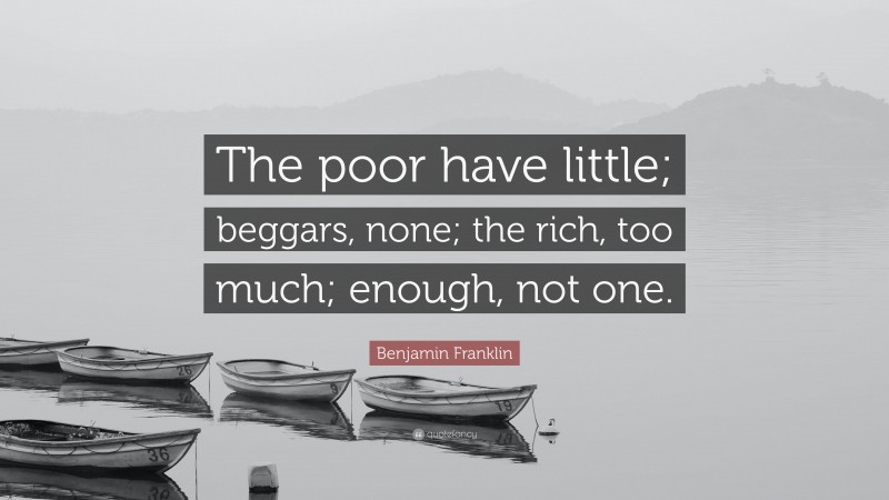 Benjamin Franklin Quote: “The poor have little; beggars, none; the rich, too much; enough, not one.”