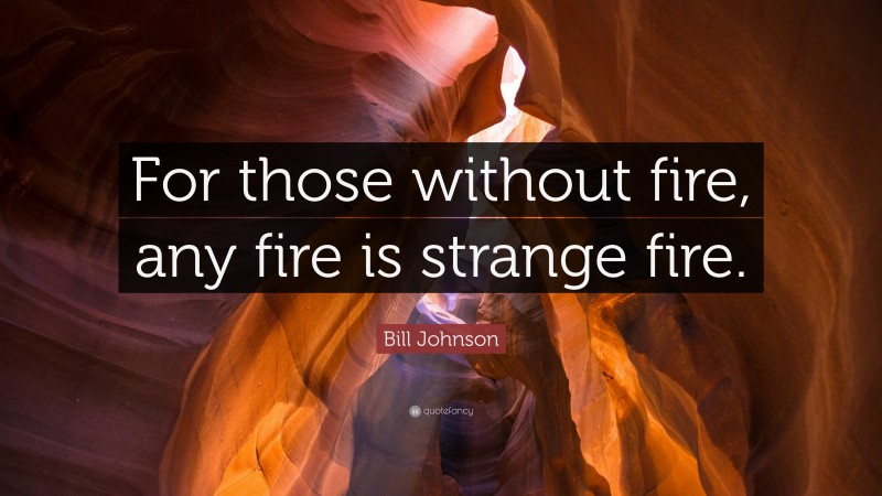 Bill Johnson Quote: “For those without fire, any fire is strange fire.”