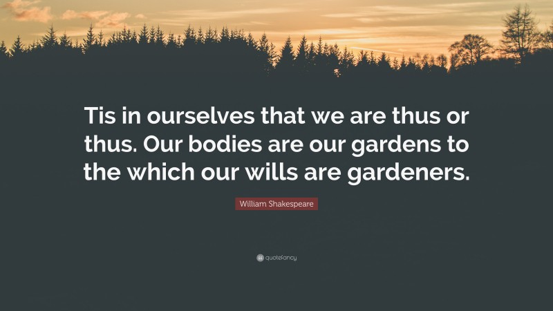 William Shakespeare Quote: “Tis in ourselves that we are thus or thus. Our bodies are our gardens to the which our wills are gardeners.”